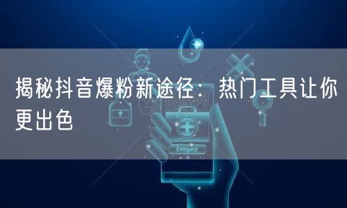 揭秘抖音爆粉新途径：热门工具让你更出色