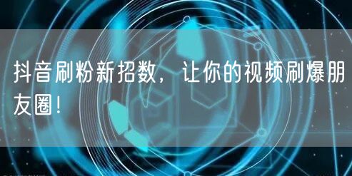 抖音刷粉新招数，让你的视频刷爆朋友圈！