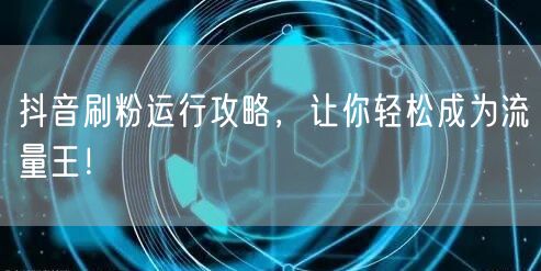 抖音刷粉运行攻略，让你轻松成为流量王！