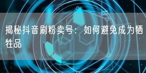 揭秘抖音刷粉卖号：如何避免成为牺牲品