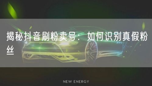 揭秘抖音刷粉卖号：如何识别真假粉丝