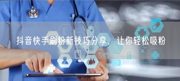 抖音快手刷粉新技巧分享，让你轻松吸粉