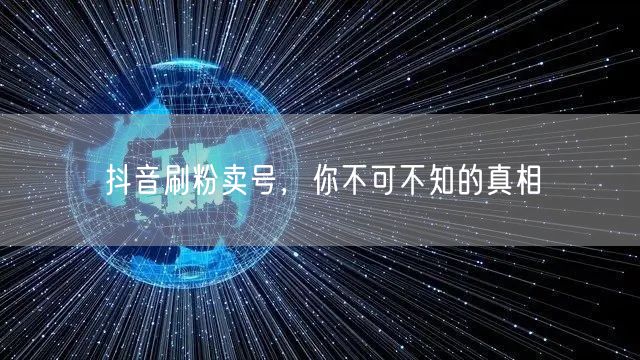 抖音刷粉卖号，你不可不知的真相