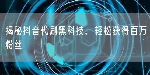 揭秘抖音代刷黑科技，轻松获得百万粉丝