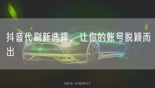 抖音代刷新选择，让你的账号脱颖而出