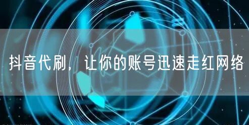抖音代刷，让你的账号迅速走红网络