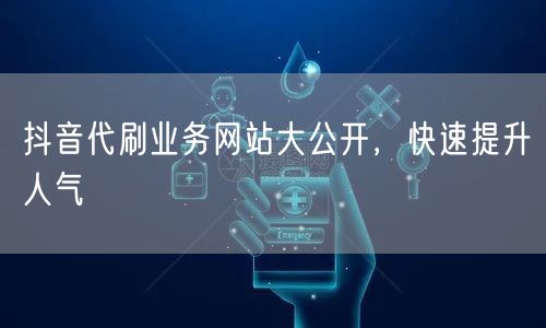 抖音代刷业务网站大公开，快速提升人气