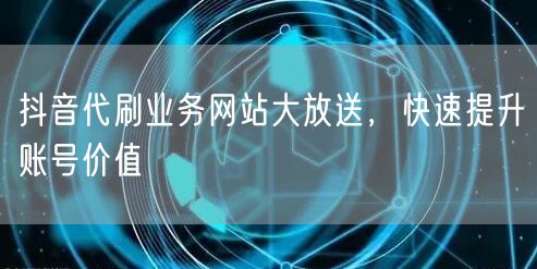 抖音代刷业务网站大放送，快速提升账号价值