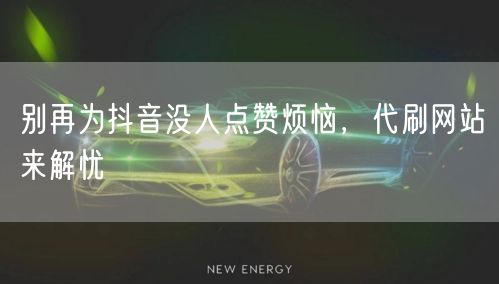 别再为抖音没人点赞烦恼，代刷网站来解忧