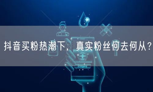 抖音买粉热潮下，真实粉丝何去何从？