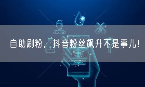 自助刷粉，抖音粉丝飙升不是事儿！