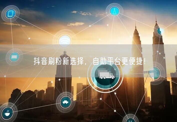 抖音刷粉新选择，自助平台更便捷！