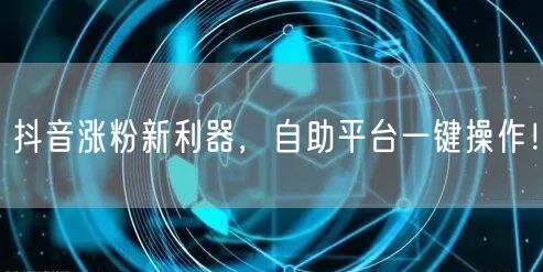 抖音涨粉新利器，自助平台一键操作！