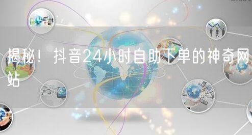 揭秘！抖音24小时自助下单的神奇网站
