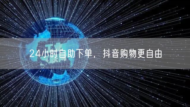 24小时自助下单，抖音购物更自由
