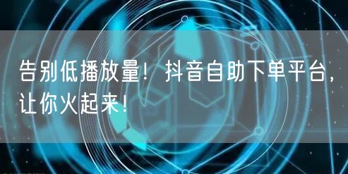 告别低播放量！抖音自助下单平台，让你火起来！