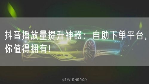 抖音播放量提升神器：自助下单平台，你值得拥有！