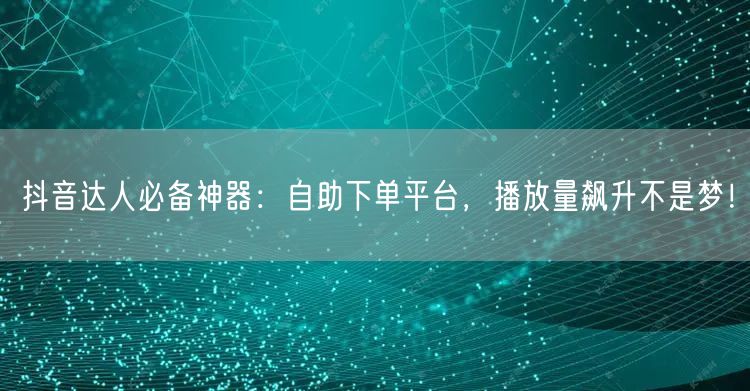 抖音达人必备神器：自助下单平台，播放量飙升不是梦！