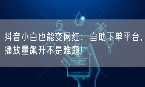 抖音小白也能变网红：自助下单平台，播放量飙升不是难题！