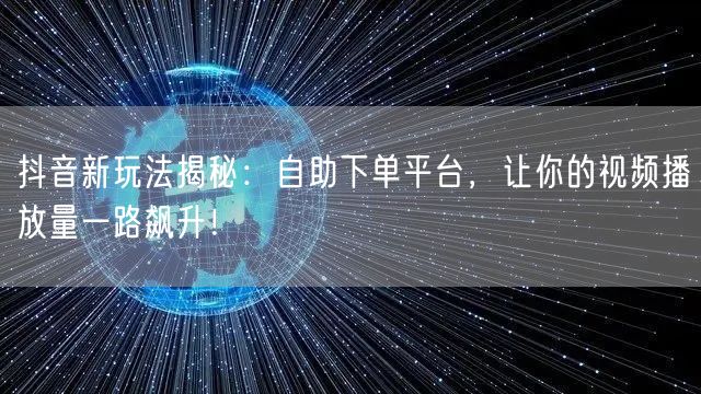 抖音新玩法揭秘：自助下单平台，让你的视频播放量一路飙升！