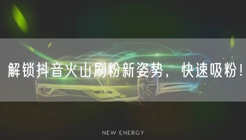 解锁抖音火山刷粉新姿势，快速吸粉！