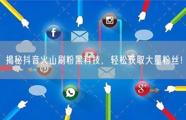揭秘抖音火山刷粉黑科技，轻松获取大量粉丝！