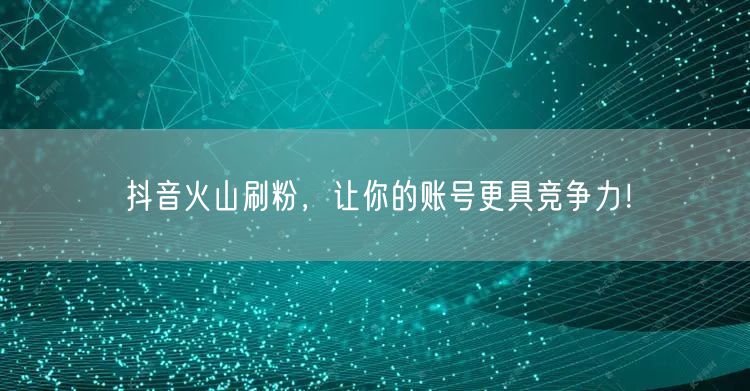 抖音火山刷粉，让你的账号更具竞争力！