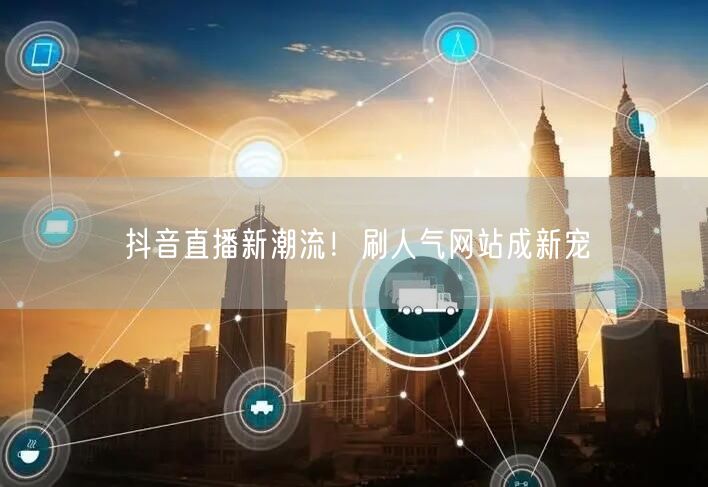 抖音直播新潮流！刷人气网站成新宠