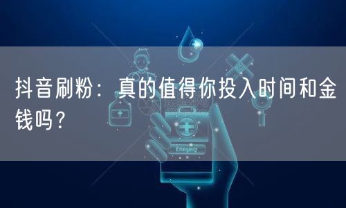 抖音刷粉：真的值得你投入时间和金钱吗？