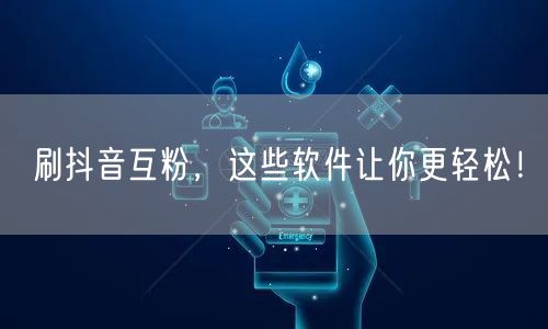 刷抖音互粉，这些软件让你更轻松！
