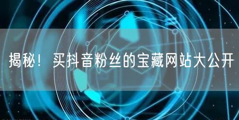 揭秘！买抖音粉丝的宝藏网站大公开