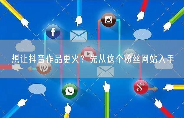 想让抖音作品更火？先从这个粉丝网站入手