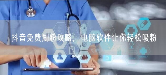 抖音免费刷粉攻略，电脑软件让你轻松吸粉