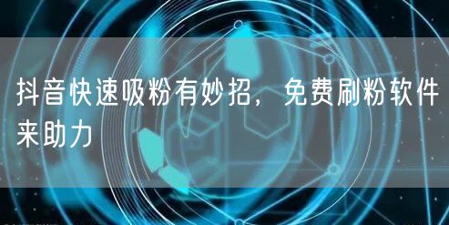 抖音快速吸粉有妙招，免费刷粉软件来助力