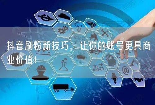 抖音刷粉新技巧，让你的账号更具商业价值！