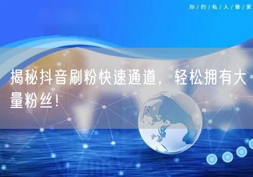 揭秘抖音刷粉快速通道，轻松拥有大量粉丝！