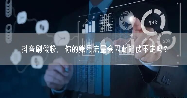 抖音刷假粉，你的账号流量会因此起伏不定吗？