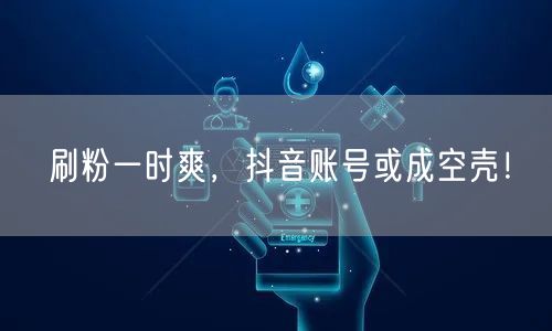 刷粉一时爽，抖音账号或成空壳！