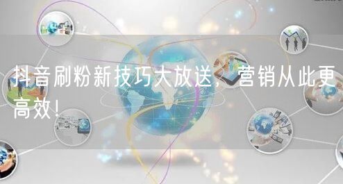 抖音刷粉新技巧大放送，营销从此更高效！