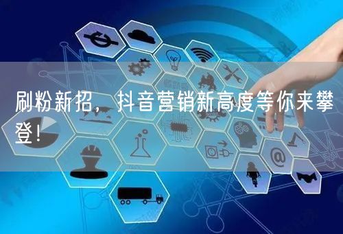 刷粉新招，抖音营销新高度等你来攀登！