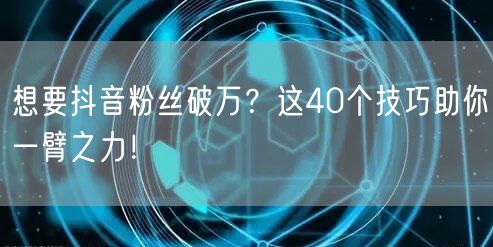 想要抖音粉丝破万？这40个技巧助你一臂之力！