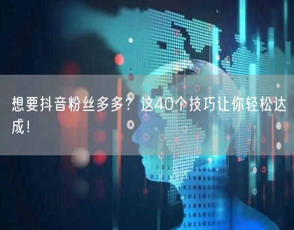 想要抖音粉丝多多？这40个技巧让你轻松达成！