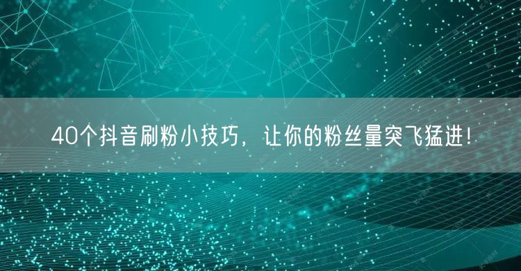 40个抖音刷粉小技巧，让你的粉丝量突飞猛进！