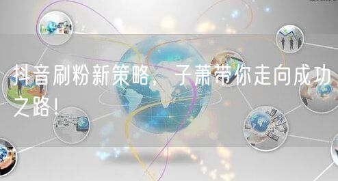 抖音刷粉新策略，子萧带你走向成功之路！