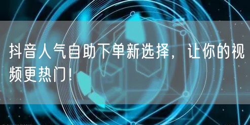 抖音人气自助下单新选择，让你的视频更热门！