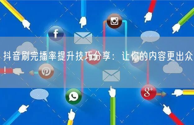 抖音刷完播率提升技巧分享：让你的内容更出众！