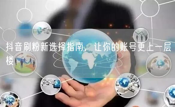 抖音刷粉新选择指南，让你的账号更上一层楼