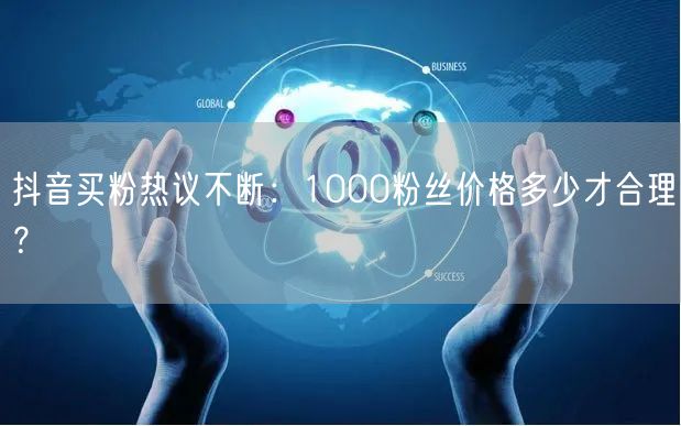 抖音买粉热议不断：1000粉丝价格多少才合理？