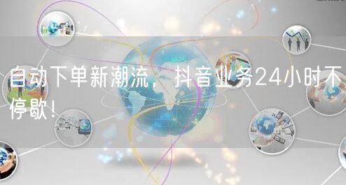 自动下单新潮流，抖音业务24小时不停歇！