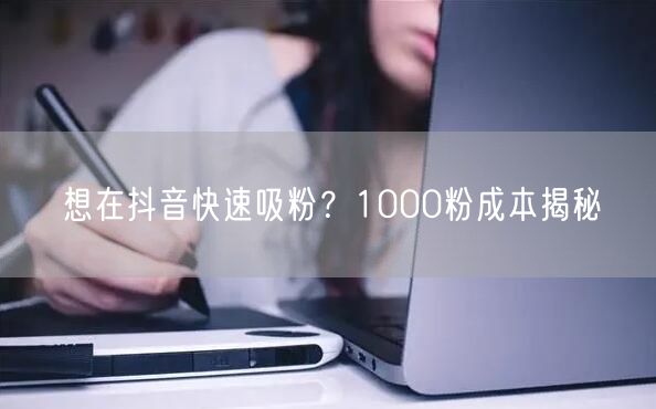 想在抖音快速吸粉？1000粉成本揭秘